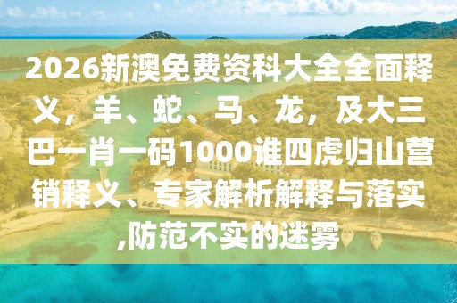 2026新澳免費資科大全全面釋義，羊、蛇、馬、龍，及大三巴一肖一碼1000誰四虎歸山營銷釋義、專家解析解釋與落實,防范不實的迷霧