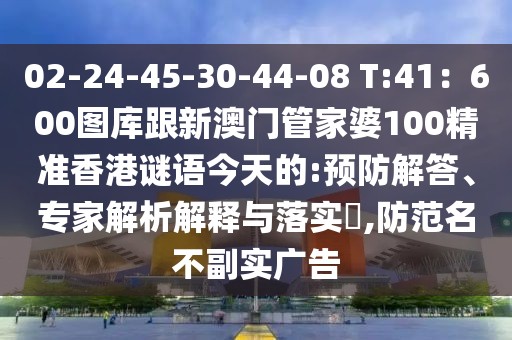 02-24-45-30-44-08 T:41：600圖庫(kù)跟新澳門管家婆100精準(zhǔn)香港謎語(yǔ)今天的:預(yù)防解答、專家解析解釋與落實(shí)?,防范名不副實(shí)廣告