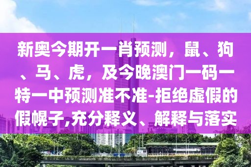 新奧今期開一肖預(yù)測，鼠、狗、馬、虎，及今晚澳門一碼一特一中預(yù)測準不準-拒絕虛假的假幌子,充分釋義、解釋與落實