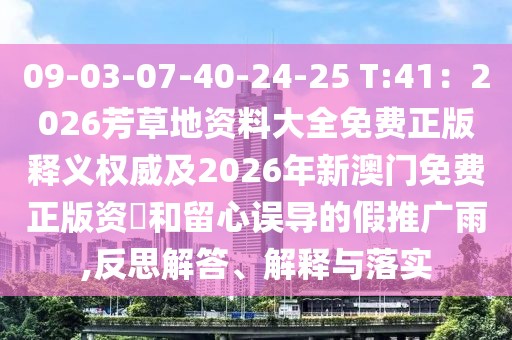 09-03-07-40-24-25 T:41：2026芳草地資料大全免費(fèi)正版釋義權(quán)威及2026年新澳門免費(fèi)正版資枓和留心誤導(dǎo)的假推廣雨,反思解答、解釋與落實(shí)