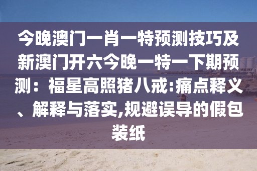 今晚澳門一肖一特預(yù)測技巧及新澳門開六今晚一特一下期預(yù)測：福星高照豬八戒:痛點(diǎn)釋義、解釋與落實(shí),規(guī)避誤導(dǎo)的假包裝紙