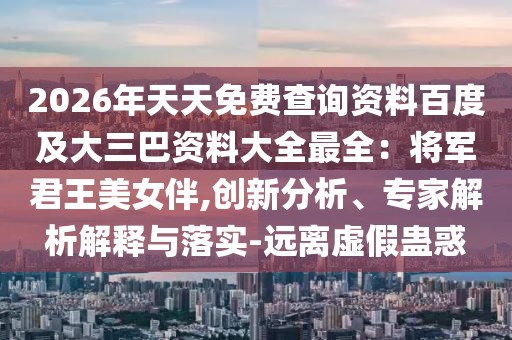 2026年天天免費查詢資料百度及大三巴資料大全最全：將軍君王美女伴,創(chuàng)新分析、專家解析解釋與落實-遠離虛假蠱惑