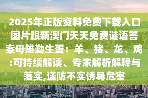 2025年正版資料免費(fèi)下載入口圖片跟新澳門(mén)天天免費(fèi)謎語(yǔ)答案母雉勤生蛋：羊、豬、龍、雞:可持續(xù)解讀、專家解析解釋與落實(shí),謹(jǐn)防不實(shí)誘導(dǎo)危害