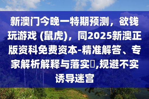 新澳門今晚一特期預(yù)測(cè)，欲錢玩游戲 (鼠虎)，同2025新澳正版資科免費(fèi)資本-精準(zhǔn)解答、專家解析解釋與落實(shí)?,規(guī)避不實(shí)誘導(dǎo)迷宮