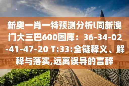 新奧一肖一特預(yù)測(cè)分析l同新澳門大三巴600圖庫(kù)：36-34-02-41-47-20 T:33:全鏈釋義、解釋與落實(shí),遠(yuǎn)離誤導(dǎo)的言辭