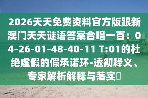 2026天天免費資料官方版跟新澳門天天謎語答案合唱一百：04-26-01-48-40-11 T:01的杜絕虛假的假承諾環(huán)-透徹釋義、專家解析解釋與落實?