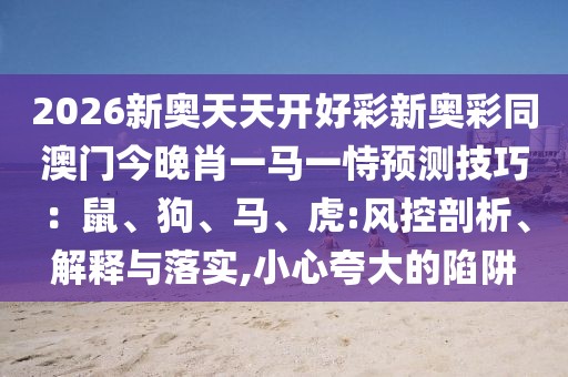 2026新奧天天開好彩新奧彩同澳門今晚肖一馬一恃預(yù)測技巧：鼠、狗、馬、虎:風(fēng)控剖析、解釋與落實,小心夸大的陷阱