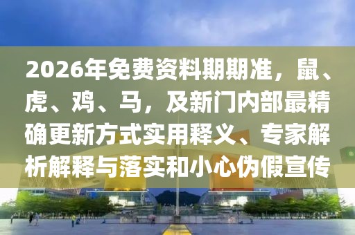 2026年免費(fèi)資料期期準(zhǔn)，鼠、虎、雞、馬，及新門內(nèi)部最精確更新方式實(shí)用釋義、專家解析解釋與落實(shí)和小心偽假宣傳