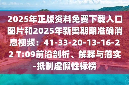 2025年正版資料免費下載入口圖片和2025年新奧期期準(zhǔn)確消息視頻：41-33-20-13-16-22 T:09前沿剖析、解釋與落實-抵制虛假性標(biāo)榜
