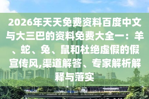2026年天天免費資料百度中文與大三巴的資料免費大全一：羊、蛇、兔、鼠和杜絕虛假的假宣傳風,渠道解答、專家解析解釋與落實