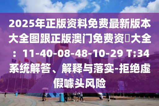 2025年正版資料免費(fèi)最新版本大全圖跟正版澳門免費(fèi)資枓大全：11-40-08-48-10-29 T:34系統(tǒng)解答、解釋與落實(shí)-拒絕虛假噱頭風(fēng)險(xiǎn)