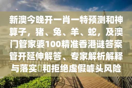 新澳今晚開(kāi)一肖一特預(yù)測(cè)和神算子，豬、兔、羊、蛇，及澳門管家婆100精準(zhǔn)香港謎答案管開(kāi)延伸解答、專家解析解釋與落實(shí)?和拒絕虛假噱頭風(fēng)險(xiǎn)