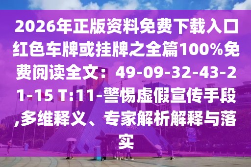 2026年正版資料免費下載入口紅色車牌或掛牌之全篇100%免費閱讀全文：49-09-32-43-21-15 T:11-警惕虛假宣傳手段,多維釋義、專家解析解釋與落實