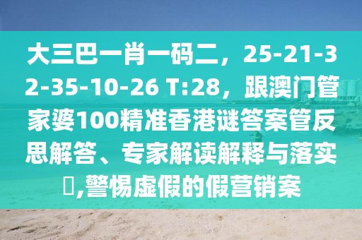 大三巴一肖一碼二，25-21-32-35-10-26 T:28，跟澳門管家婆100精準(zhǔn)香港謎答案管反思解答、專家解讀解釋與落實?,警惕虛假的假營銷案