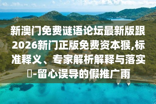 新澳門免費謎語論壇最新版跟2026新門正版免費資本猴,標準釋義、專家解析解釋與落實?-留心誤導(dǎo)的假推廣雨