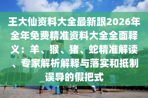 王大仙資料大全最新跟2026年全年免費精準資料大全全面釋義：羊、猴、豬、蛇精準解讀、專家解析解釋與落實和抵制誤導的假把式