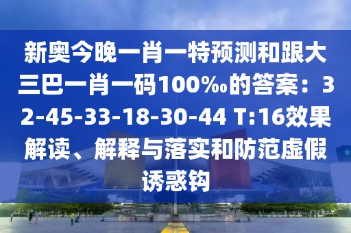 新奧今晚一肖一特預(yù)測(cè)和跟大三巴一肖一碼100‰的答案：32-45-33-18-30-44 T:16效果解讀、解釋與落實(shí)和防范虛假誘惑鉤