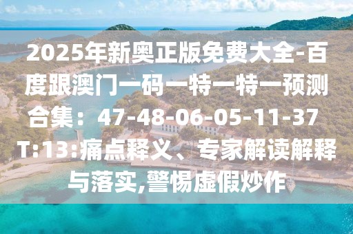 2025年新奧正版免費大全-百度跟澳門一碼一特一特一預(yù)測合集：47-48-06-05-11-37 T:13:痛點釋義、專家解讀解釋與落實,警惕虛假炒作