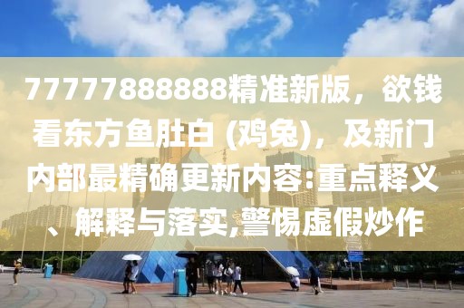 77777888888精準(zhǔn)新版，欲錢看東方魚肚白 (雞兔)，及新門內(nèi)部最精確更新內(nèi)容:重點(diǎn)釋義、解釋與落實(shí),警惕虛假炒作