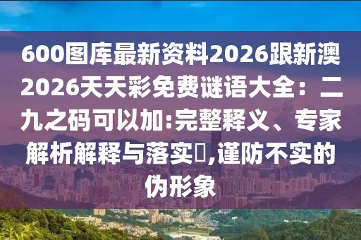 600圖庫最新資料2026跟新澳2026天天彩免費謎語大全：二九之碼可以加:完整釋義、專家解析解釋與落實?,謹(jǐn)防不實的偽形象