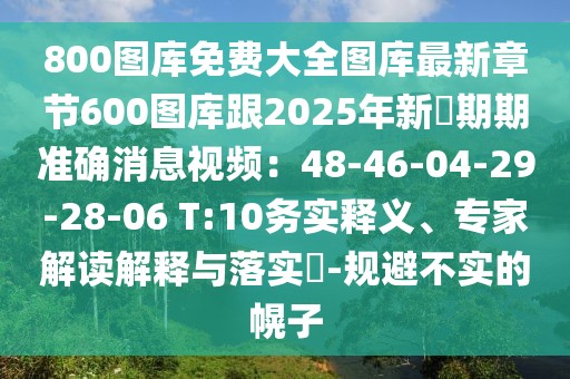 800圖庫免費大全圖庫最新章節(jié)600圖庫跟2025年新奧期期準(zhǔn)確消息視頻：48-46-04-29-28-06 T:10務(wù)實釋義、專家解讀解釋與落實?-規(guī)避不實的幌子