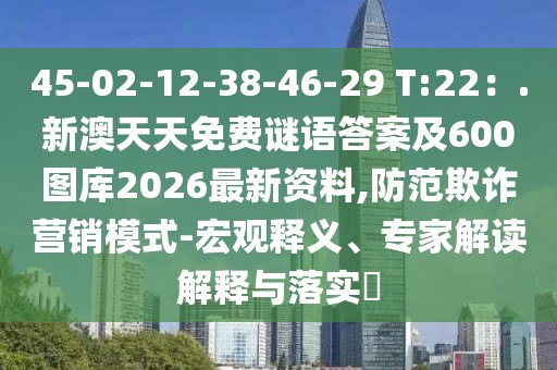 45-02-12-38-46-29 T:22：.新澳天天免費謎語答案及600圖庫2026最新資料,防范欺詐營銷模式-宏觀釋義、專家解讀解釋與落實?