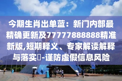 今期生肖出單藍(lán)：新門(mén)內(nèi)部最精確更新及77777888888精準(zhǔn)新版,短期釋義、專家解讀解釋與落實(shí)?-謹(jǐn)防虛假信息風(fēng)險(xiǎn)