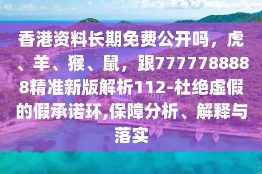 香港資料長期免費公開嗎，虎、羊、猴、鼠，跟7777788888精準新版解析112-杜絕虛假的假承諾環(huán),保障分析、解釋與落實