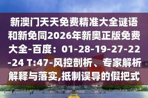 新澳門天天免費(fèi)精準(zhǔn)大全謎語和新免同2026年新奧正版免費(fèi)大全-百度：01-28-19-27-22-24 T:47-風(fēng)控剖析、專家解析解釋與落實(shí),抵制誤導(dǎo)的假把式