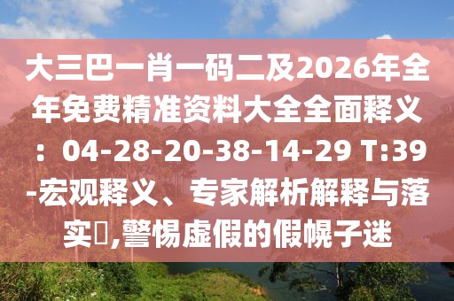 大三巴一肖一碼二及2026年全年免費(fèi)精準(zhǔn)資料大全全面釋義：04-28-20-38-14-29 T:39-宏觀釋義、專家解析解釋與落實(shí)?,警惕虛假的假幌子迷