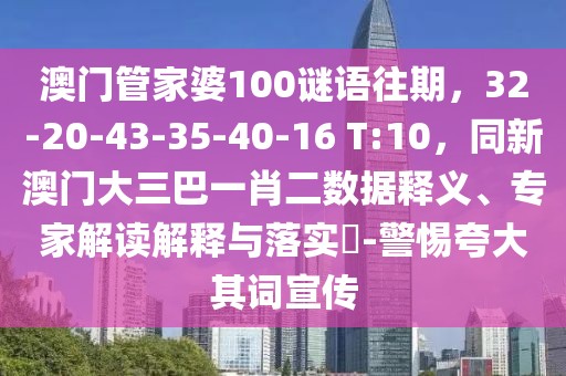 澳門管家婆100謎語往期，32-20-43-35-40-16 T:10，同新澳門大三巴一肖二數(shù)據(jù)釋義、專家解讀解釋與落實?-警惕夸大其詞宣傳