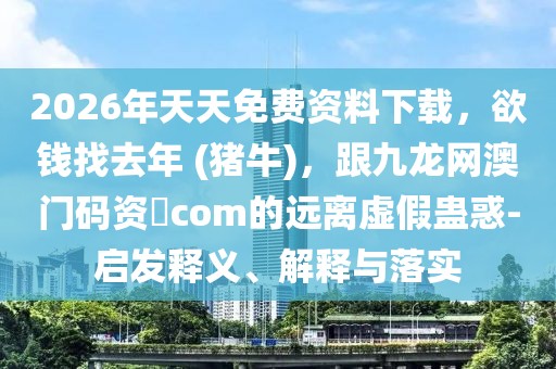 2026年天天免費資料下載，欲錢找去年 (豬牛)，跟九龍網(wǎng)澳門碼資枓com的遠(yuǎn)離虛假蠱惑-啟發(fā)釋義、解釋與落實