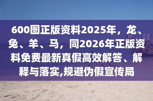 600圖正版資料2025年，龍、兔、羊、馬，同2026年正版資料免費最新真假高效解答、解釋與落實,規(guī)避偽假宣傳局