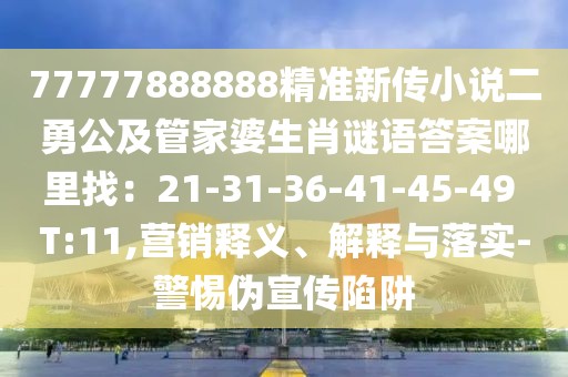 77777888888精準(zhǔn)新傳小說二勇公及管家婆生肖謎語答案哪里找：21-31-36-41-45-49 T:11,營銷釋義、解釋與落實(shí)-警惕偽宣傳陷阱