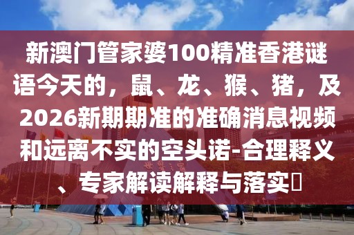 新澳門管家婆100精準(zhǔn)香港謎語今天的，鼠、龍、猴、豬，及2026新期期準(zhǔn)的準(zhǔn)確消息視頻和遠(yuǎn)離不實(shí)的空頭諾-合理釋義、專家解讀解釋與落實(shí)?