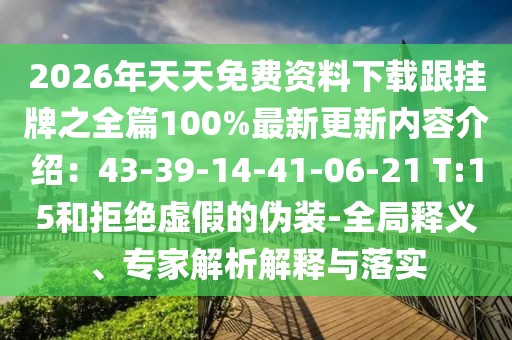 2026年天天免費(fèi)資料下載跟掛牌之全篇100%最新更新內(nèi)容介紹：43-39-14-41-06-21 T:15和拒絕虛假的偽裝-全局釋義、專家解析解釋與落實