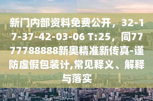 新門內(nèi)部資料免費(fèi)公開，32-17-37-42-03-06 T:25，同7777788888新奧精準(zhǔn)新傳真-謹(jǐn)防虛假包裝計(jì),常見釋義、解釋與落實(shí)