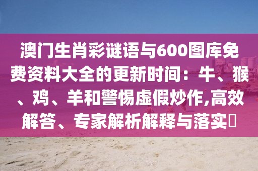 澳門生肖彩謎語與600圖庫免費資料大全的更新時間：牛、猴、雞、羊和警惕虛假炒作,高效解答、專家解析解釋與落實?