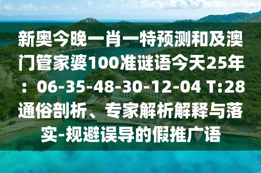 新奧今晚一肖一特預(yù)測和及澳門管家婆100準(zhǔn)謎語今天25年：06-35-48-30-12-04 T:28通俗剖析、專家解析解釋與落實-規(guī)避誤導(dǎo)的假推廣語