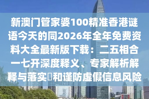 新澳門管家婆100精準香港謎語今天的同2026年全年免費資料大全最新版下載：二五相合一七開深度釋義、專家解析解釋與落實?和謹防虛假信息風險