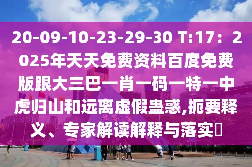 20-09-10-23-29-30 T:17：2025年天天免費(fèi)資料百度免費(fèi)版跟大三巴一肖一碼一特一中虎歸山和遠(yuǎn)離虛假蠱惑,扼要釋義、專家解讀解釋與落實(shí)?
