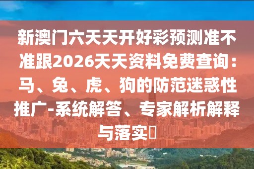 新澳門六天天開好彩預(yù)測準不準跟2026天天資料免費查詢：馬、兔、虎、狗的防范迷惑性推廣-系統(tǒng)解答、專家解析解釋與落實?