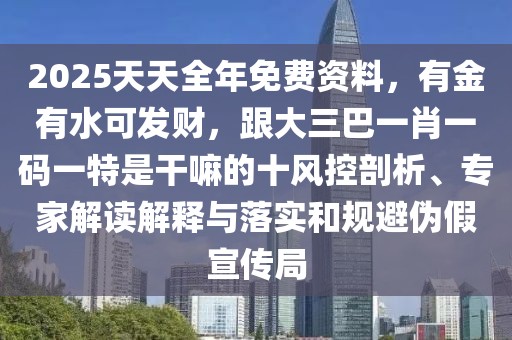 2025天天全年免費資料，有金有水可發(fā)財，跟大三巴一肖一碼一特是干嘛的十風控剖析、專家解讀解釋與落實和規(guī)避偽假宣傳局