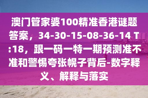 澳門管家婆100精準(zhǔn)香港謎題答案，34-30-15-08-36-14 T:18，跟一碼一特一期預(yù)測(cè)準(zhǔn)不準(zhǔn)和警惕夸張幌子背后-數(shù)字釋義、解釋與落實(shí)