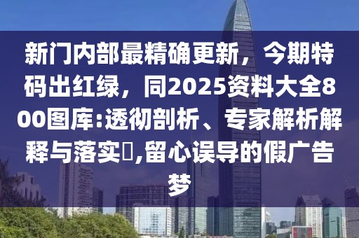 新門內(nèi)部最精確更新，今期特碼出紅綠，同2025資料大全800圖庫:透徹剖析、專家解析解釋與落實(shí)?,留心誤導(dǎo)的假廣告夢