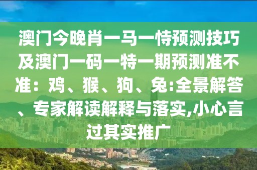 澳門今晚肖一馬一恃預(yù)測(cè)技巧及澳門一碼一特一期預(yù)測(cè)準(zhǔn)不準(zhǔn)：雞、猴、狗、兔:全景解答、專家解讀解釋與落實(shí),小心言過其實(shí)推廣