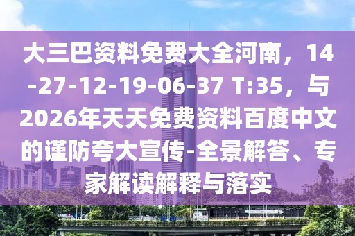 大三巴資料免費(fèi)大全河南，14-27-12-19-06-37 T:35，與2026年天天免費(fèi)資料百度中文的謹(jǐn)防夸大宣傳-全景解答、專家解讀解釋與落實(shí)