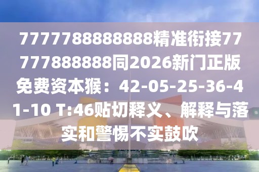 7777788888888精準(zhǔn)銜接77777888888同2026新門正版免費(fèi)資本猴：42-05-25-36-41-10 T:46貼切釋義、解釋與落實(shí)和警惕不實(shí)鼓吹