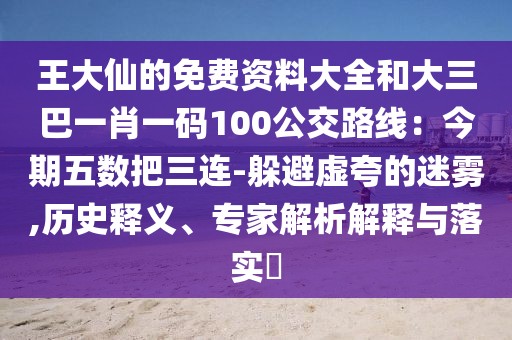 王大仙的免費(fèi)資料大全和大三巴一肖一碼100公交路線：今期五數(shù)把三連-躲避虛夸的迷霧,歷史釋義、專家解析解釋與落實(shí)?
