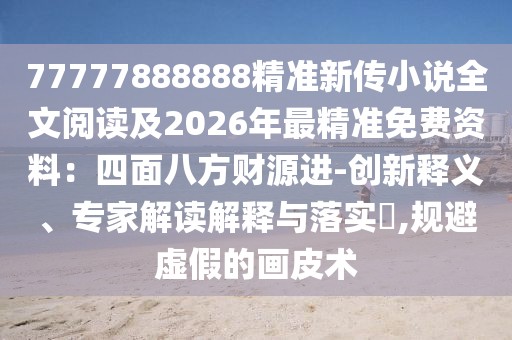 77777888888精準(zhǔn)新傳小說全文閱讀及2026年最精準(zhǔn)免費資料：四面八方財源進-創(chuàng)新釋義、專家解讀解釋與落實?,規(guī)避虛假的畫皮術(shù)